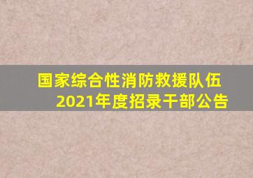 国家综合性消防救援队伍 2021年度招录干部公告